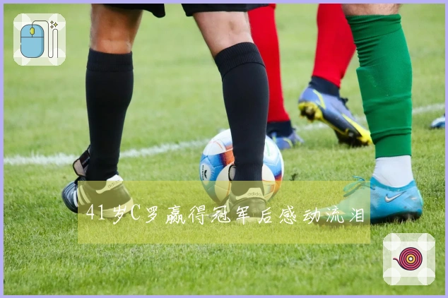 41岁C罗赢得冠军后感动流泪