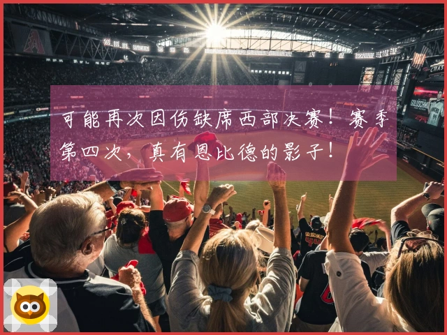 可能再次因伤缺席西部决赛！赛季第四次，真有恩比德的影子！