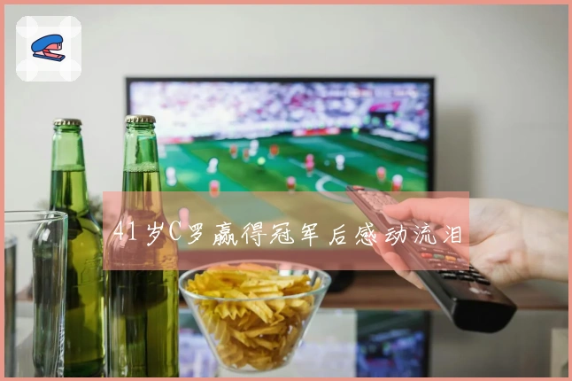 41岁C罗赢得冠军后感动流泪